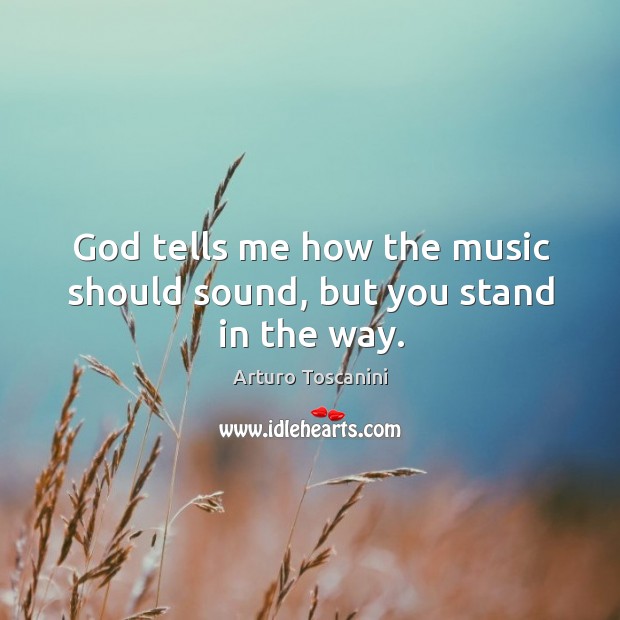 God tells me how the music should sound, but you stand in the way. Arturo Toscanini Picture Quote