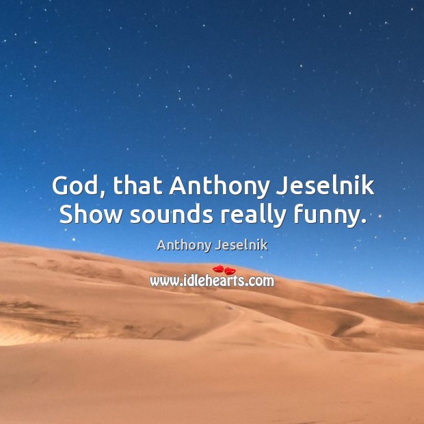God, that Anthony Jeselnik Show sounds really funny. Image