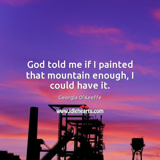 God told me if I painted that mountain enough, I could have it. Georgia O’Keeffe Picture Quote