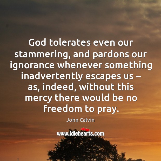God tolerates even our stammering, and pardons our ignorance whenever something John Calvin Picture Quote