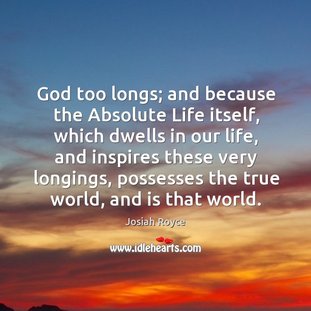God too longs; and because the absolute life itself, which dwells in our life, and inspires these very longings Josiah Royce Picture Quote