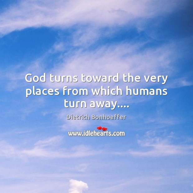 God turns toward the very places from which humans turn away…. Image
