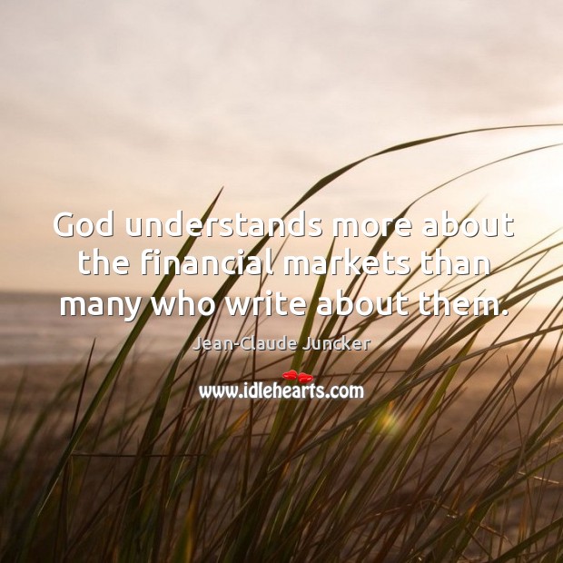 God understands more about the financial markets than many who write about them. Jean-Claude Juncker Picture Quote