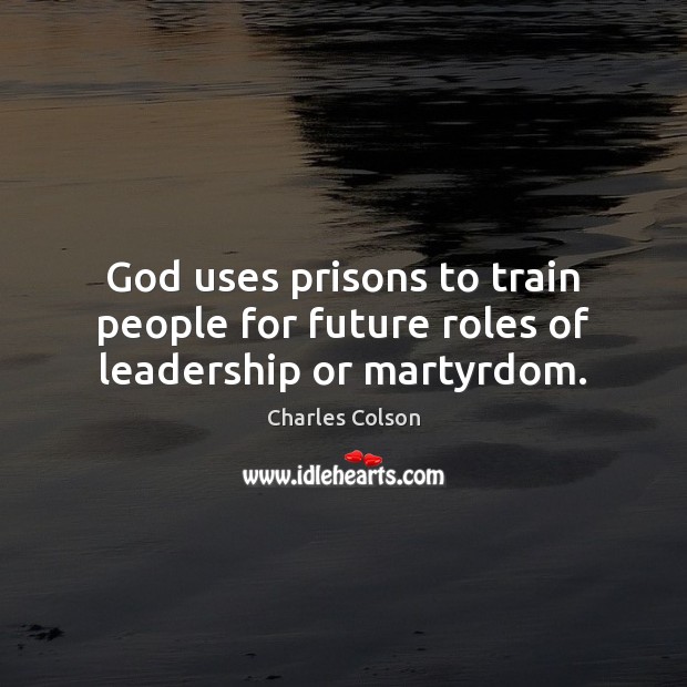 God uses prisons to train people for future roles of leadership or martyrdom. Charles Colson Picture Quote