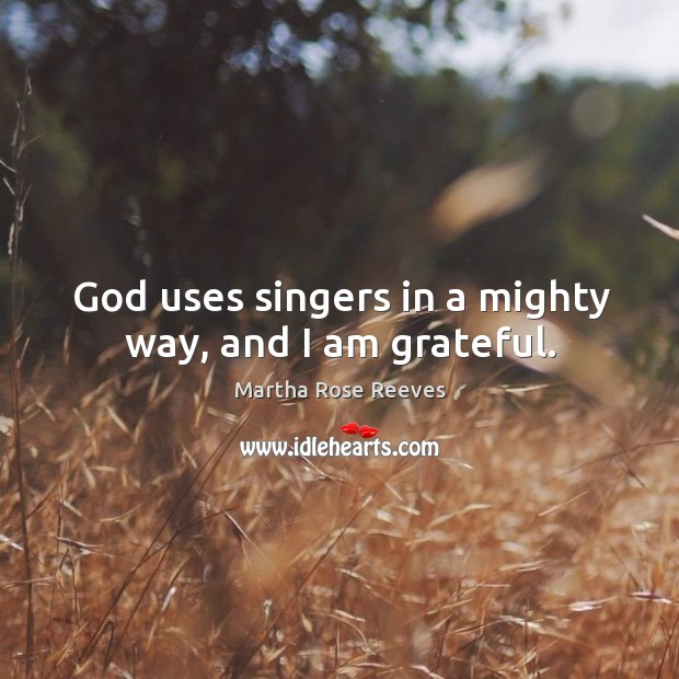 God uses singers in a mighty way, and I am grateful. Martha Rose Reeves Picture Quote
