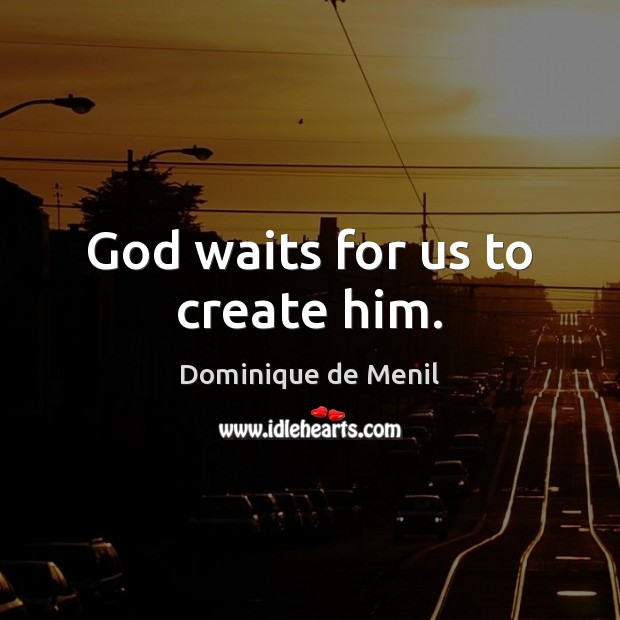 God waits for us to create him. Dominique de Menil Picture Quote