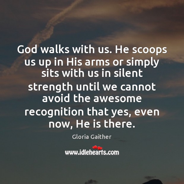 God walks with us. He scoops us up in His arms or Gloria Gaither Picture Quote