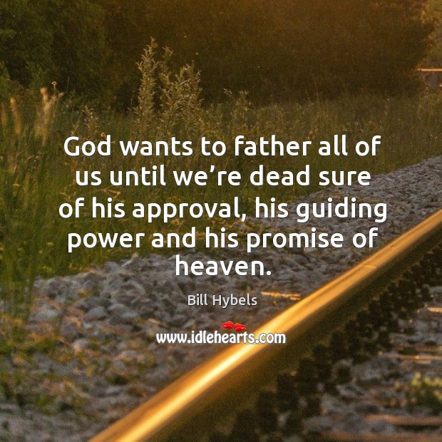 God wants to father all of us until we’re dead sure of his approval, his guiding power and his promise of heaven. Bill Hybels Picture Quote