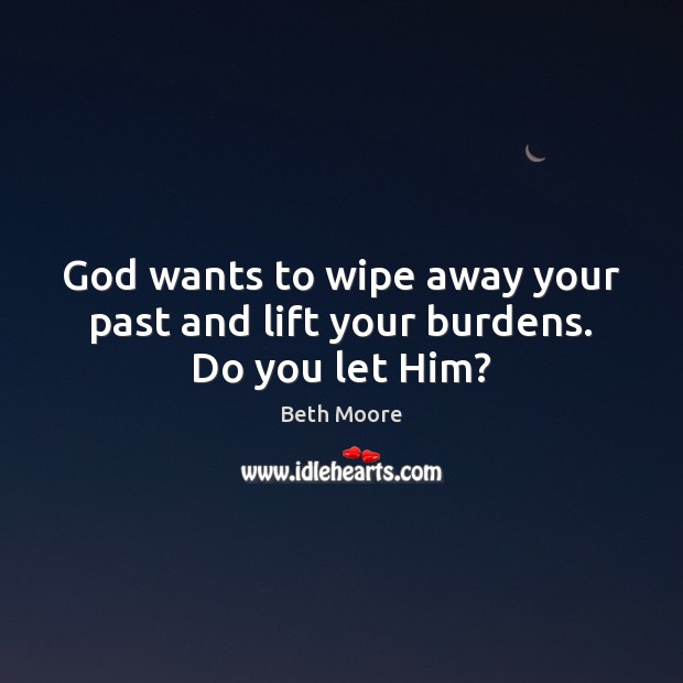 God wants to wipe away your past and lift your burdens. Do you let Him? Beth Moore Picture Quote