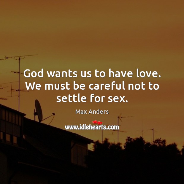 God wants us to have love. We must be careful not to settle for sex. Max Anders Picture Quote
