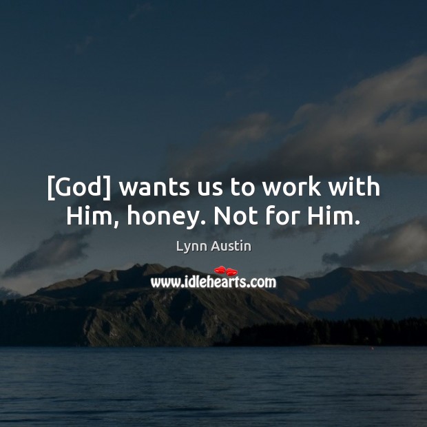[God] wants us to work with Him, honey. Not for Him. Lynn Austin Picture Quote