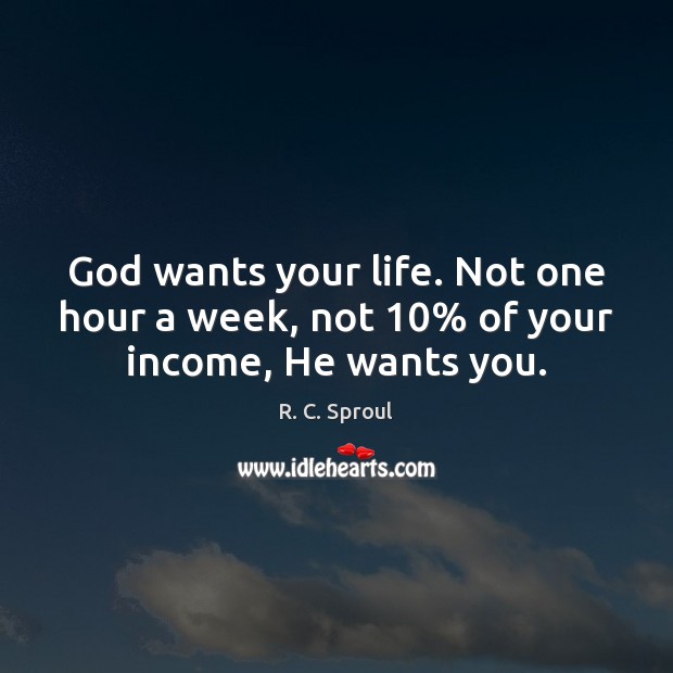 God wants your life. Not one hour a week, not 10% of your income, He wants you. Image
