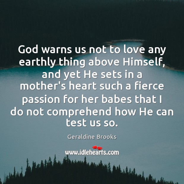 God warns us not to love any earthly thing above Himself, and Geraldine Brooks Picture Quote
