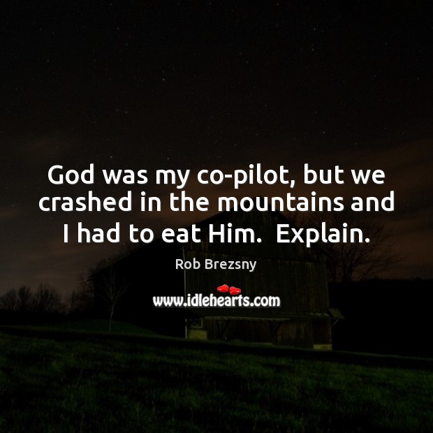 God was my co-pilot, but we crashed in the mountains and I had to eat Him.  Explain. Image