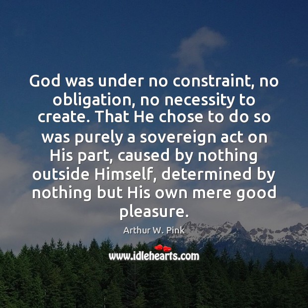 God was under no constraint, no obligation, no necessity to create. That Arthur W. Pink Picture Quote