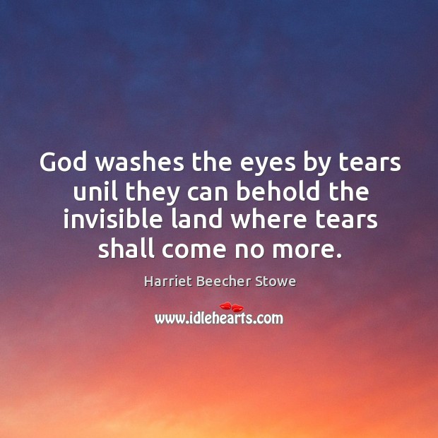 God washes the eyes by tears unil they can behold the invisible Harriet Beecher Stowe Picture Quote
