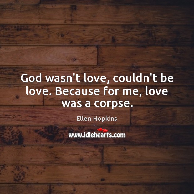 God wasn’t love, couldn’t be love. Because for me, love was a corpse. Ellen Hopkins Picture Quote