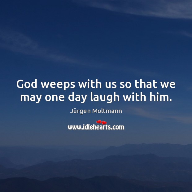 God weeps with us so that we may one day laugh with him. Jürgen Moltmann Picture Quote