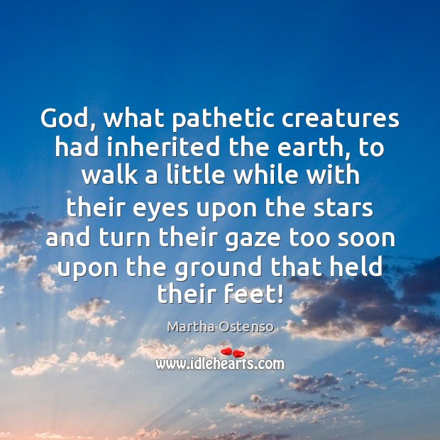 God, what pathetic creatures had inherited the earth, to walk a little Martha Ostenso Picture Quote