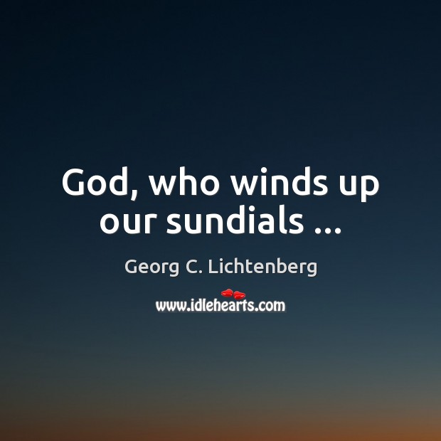 God, who winds up our sundials … Georg C. Lichtenberg Picture Quote