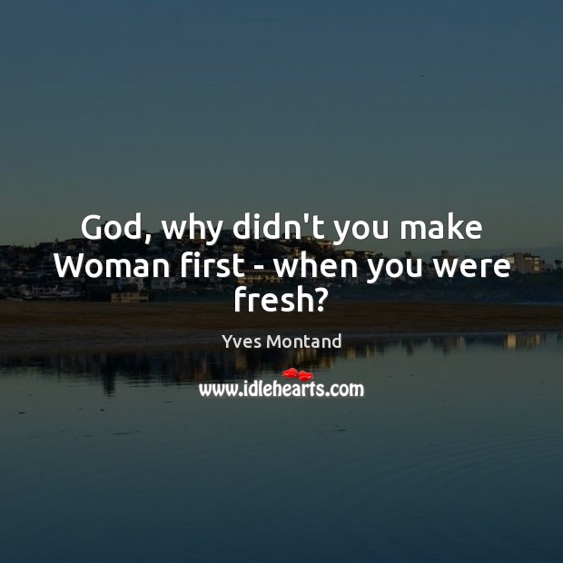 God, why didn’t you make Woman first – when you were fresh? Image