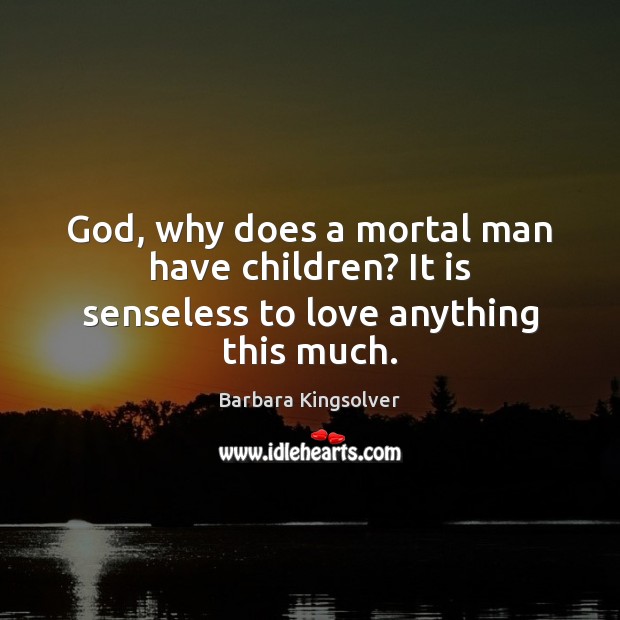 God, why does a mortal man have children? It is senseless to love anything this much. Barbara Kingsolver Picture Quote
