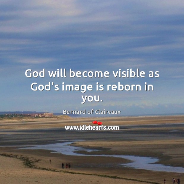 God will become visible as God’s image is reborn in you. Bernard of Clairvaux Picture Quote