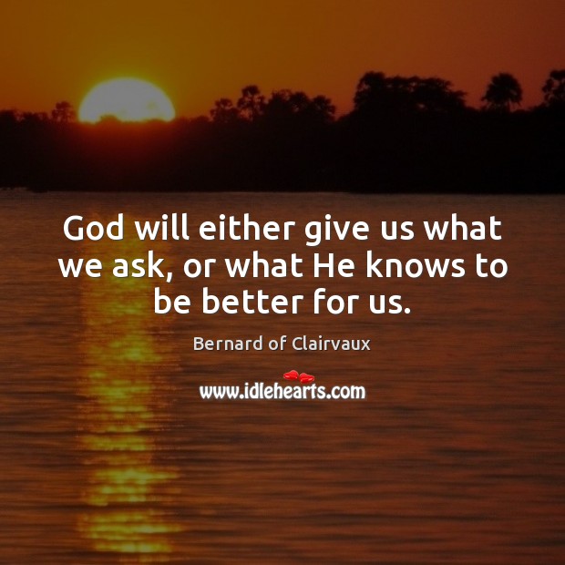 God will either give us what we ask, or what He knows to be better for us. Bernard of Clairvaux Picture Quote
