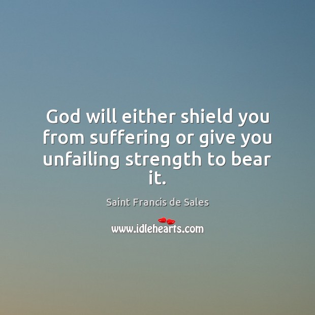God will either shield you from suffering or give you unfailing strength to bear it. Saint Francis de Sales Picture Quote