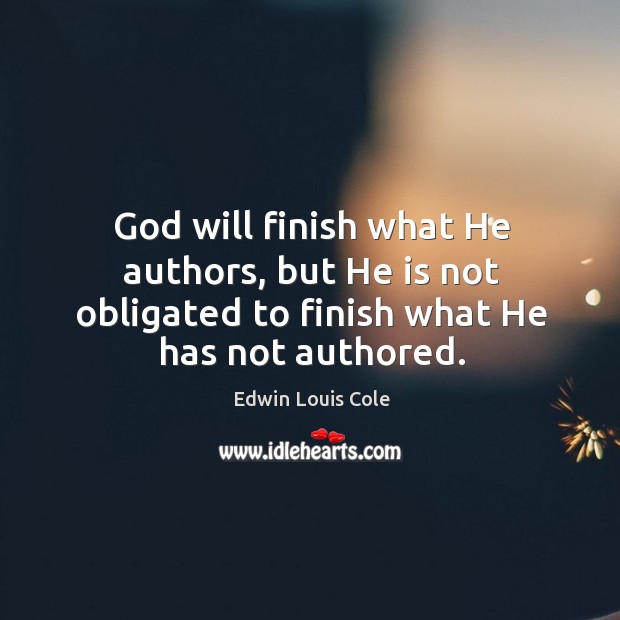 God will finish what he authors, but he is not obligated to finish what he has not authored. Edwin Louis Cole Picture Quote