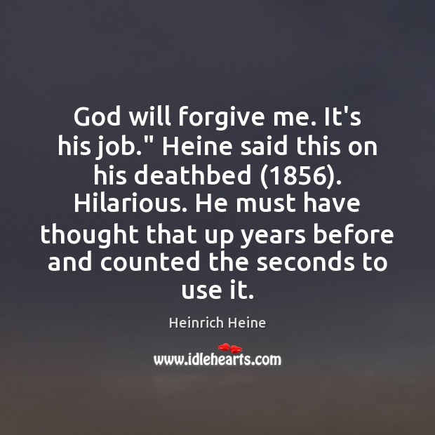 God will forgive me. It’s his job.” Heine said this on his Image