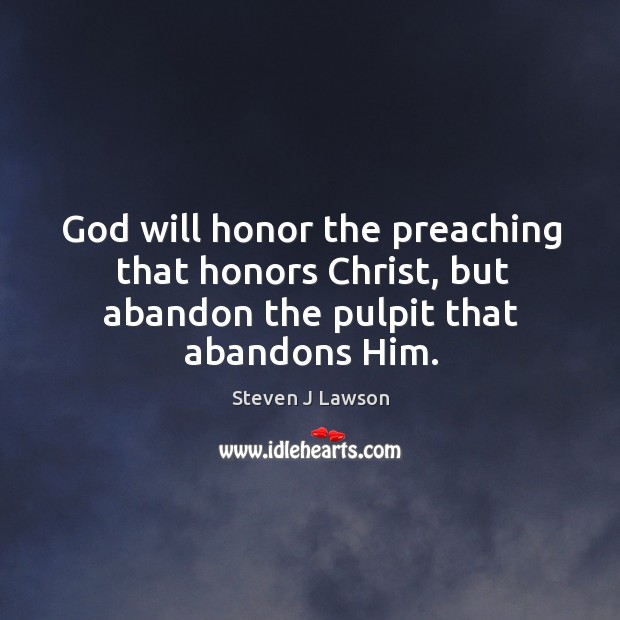 God will honor the preaching that honors Christ, but abandon the pulpit that abandons Him. Steven J Lawson Picture Quote
