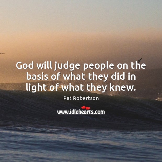 God will judge people on the basis of what they did in light of what they knew. Pat Robertson Picture Quote