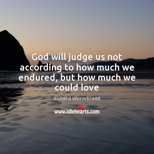 God will judge us not according to how much we endured, but how much we could love Richard Wurmbrand Picture Quote