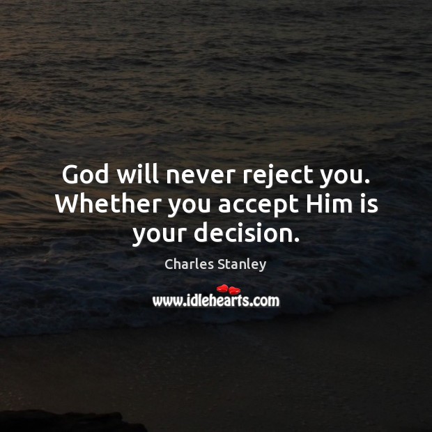 God will never reject you. Whether you accept Him is your decision. Charles Stanley Picture Quote