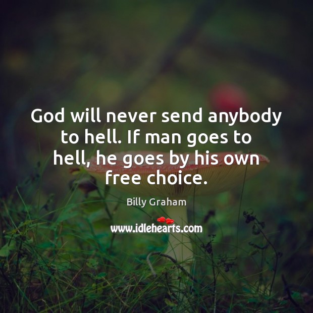 God will never send anybody to hell. If man goes to hell, he goes by his own free choice. Billy Graham Picture Quote
