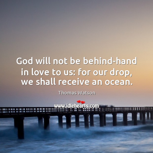 God will not be behind-hand in love to us: for our drop, we shall receive an ocean. Thomas Watson Picture Quote