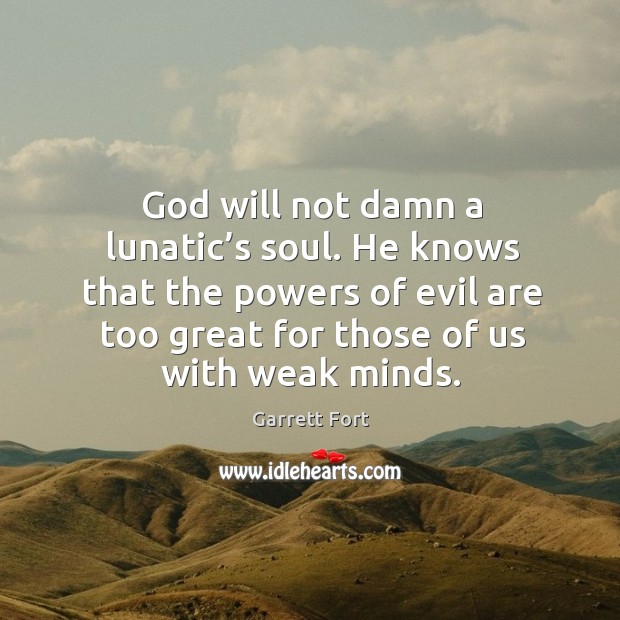 God will not damn a lunatic’s soul. He knows that the powers of evil are too great for those of us with weak minds. Garrett Fort Picture Quote