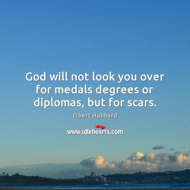 God will not look you over for medals degrees or diplomas, but for scars. Elbert Hubbard Picture Quote