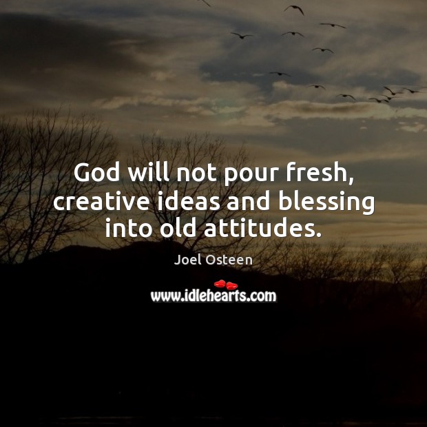 God will not pour fresh, creative ideas and blessing into old attitudes. Joel Osteen Picture Quote