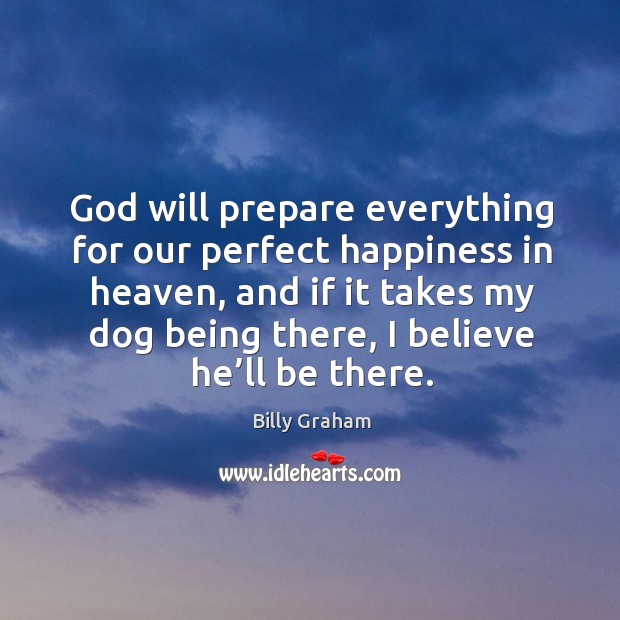 God will prepare everything for our perfect happiness in heaven, and if it takes my Billy Graham Picture Quote