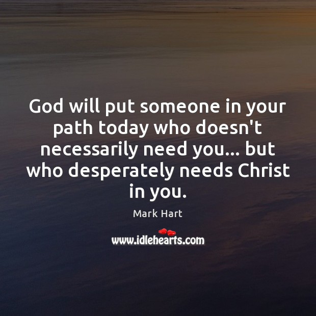 God will put someone in your path today who doesn’t necessarily need Mark Hart Picture Quote