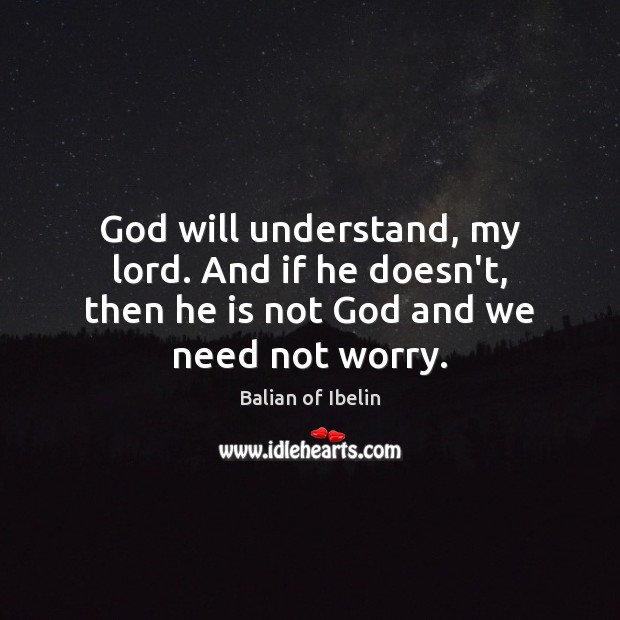 God will understand, my lord. And if he doesn’t, then he is not God and we need not worry. Image