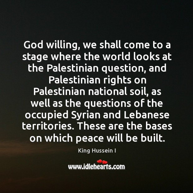 God willing, we shall come to a stage where the world looks at the palestinian question King Hussein I Picture Quote