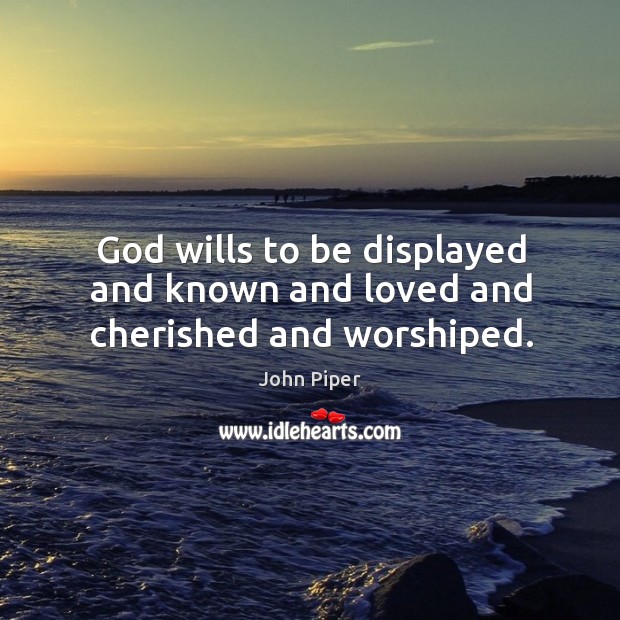 God wills to be displayed and known and loved and cherished and worshiped. John Piper Picture Quote