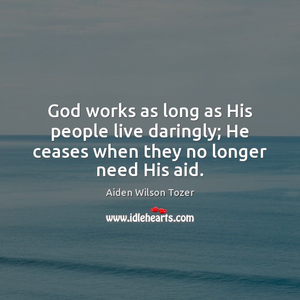 God works as long as His people live daringly; He ceases when they no longer need His aid. Aiden Wilson Tozer Picture Quote