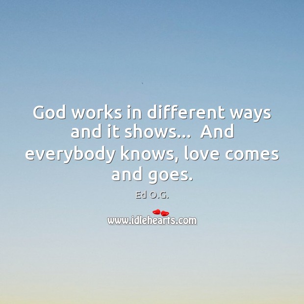 God works in different ways and it shows…  And everybody knows, love comes and goes. Ed O.G. Picture Quote