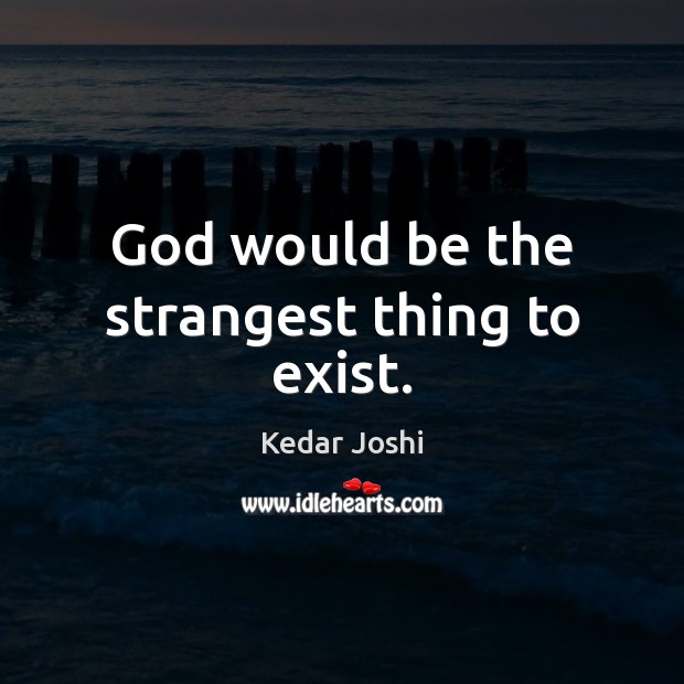 God would be the strangest thing to exist. Kedar Joshi Picture Quote
