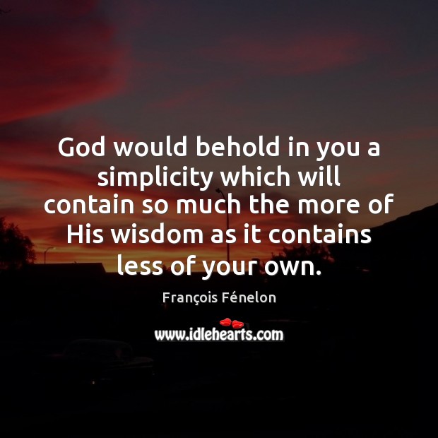 God would behold in you a simplicity which will contain so much 