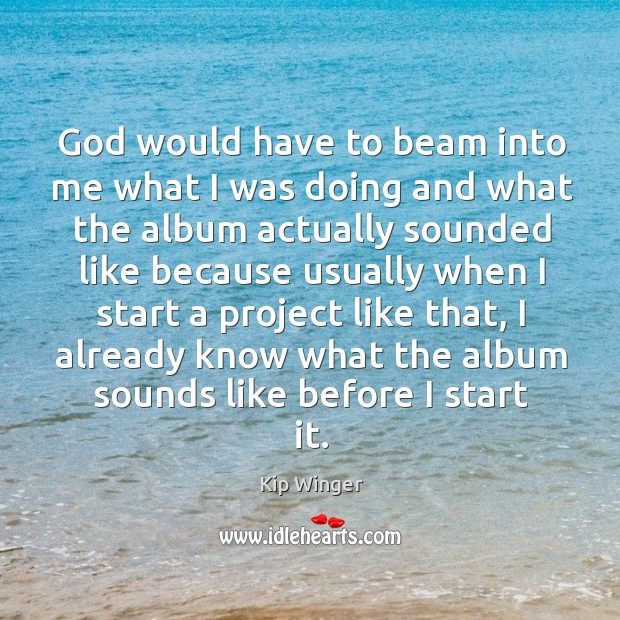 God would have to beam into me what I was doing and what the album actually Kip Winger Picture Quote